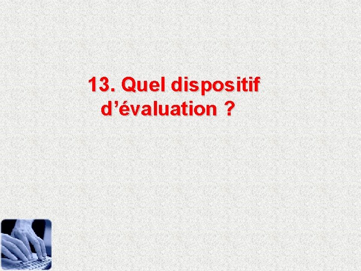 13. Quel dispositif d’évaluation ? 