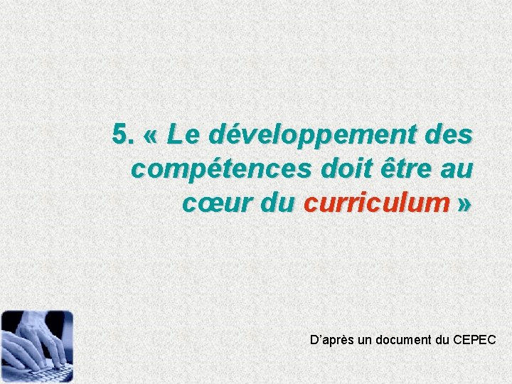 5. « Le développement des compétences doit être au cœur du curriculum » D’après
