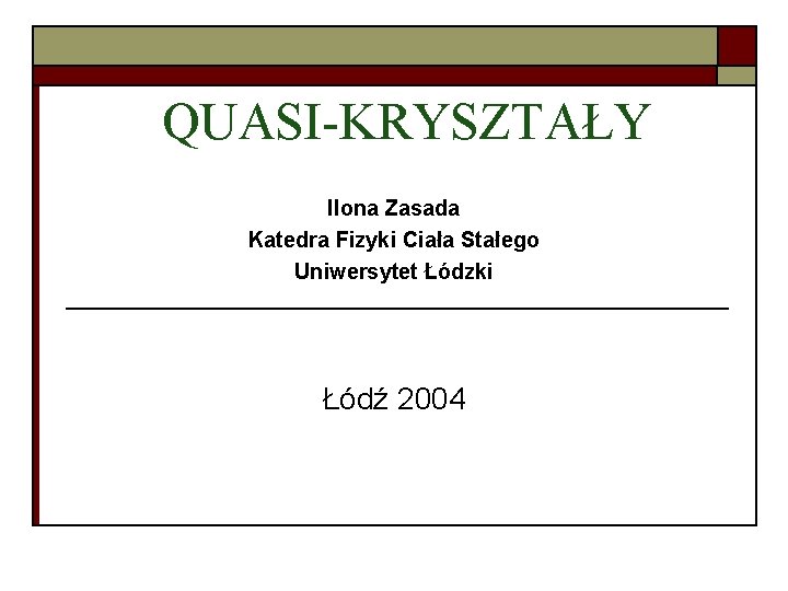 QUASI-KRYSZTAŁY Ilona Zasada Katedra Fizyki Ciała Stałego Uniwersytet Łódzki Łódź 2004 