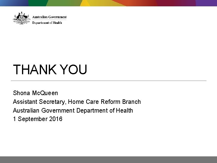 THANK YOU Shona Mc. Queen Assistant Secretary, Home Care Reform Branch Australian Government Department