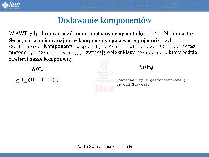 Dodawanie komponentów W AWT, gdy chcemy dodać komponent stosujemy metodę add(). Natomiast w Swingu