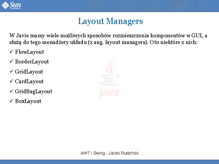 Layout Managers W Javie mamy wiele możliwych sposobów rozmieszczenia komponentów w GUI, a służą