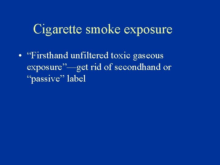 Cigarette smoke exposure • “Firsthand unfiltered toxic gaseous exposure”—get rid of secondhand or “passive”