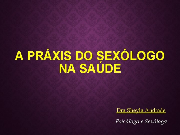 A PRÁXIS DO SEXÓLOGO NA SAÚDE Dra Sheyla Andrade Psicóloga e Sexóloga 
