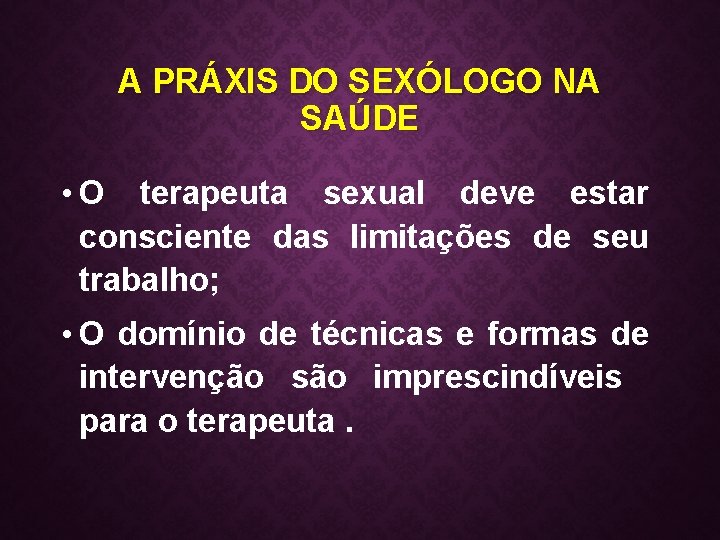 A PRÁXIS DO SEXÓLOGO NA SAÚDE • O terapeuta sexual deve estar consciente das