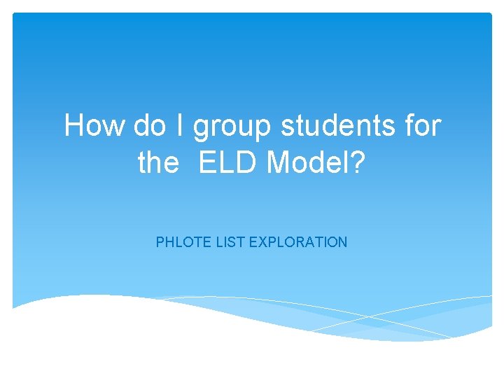 How do I group students for the ELD Model? PHLOTE LIST EXPLORATION How do I group students for the ELD Model? PHLOTE LIST EXPLORATION