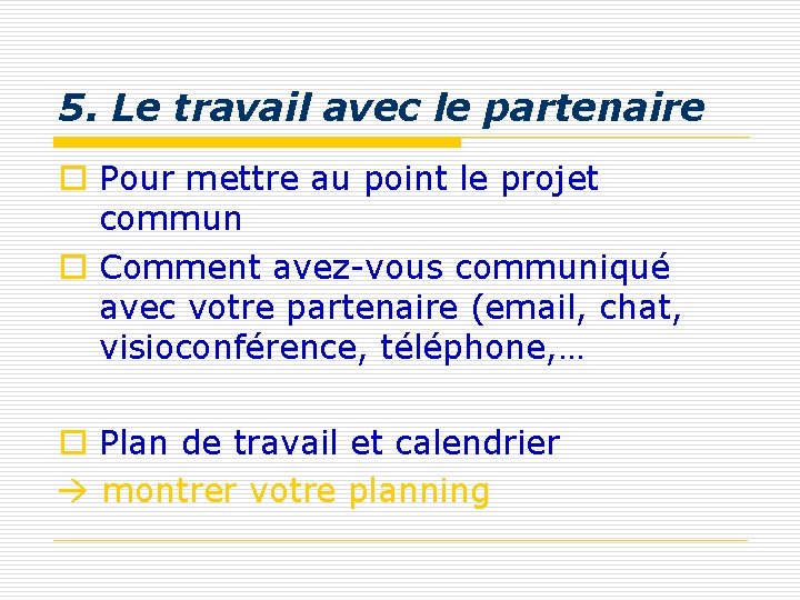 5. Le travail avec le partenaire o Pour mettre au point le projet commun 5. Le travail avec le partenaire o Pour mettre au point le projet commun