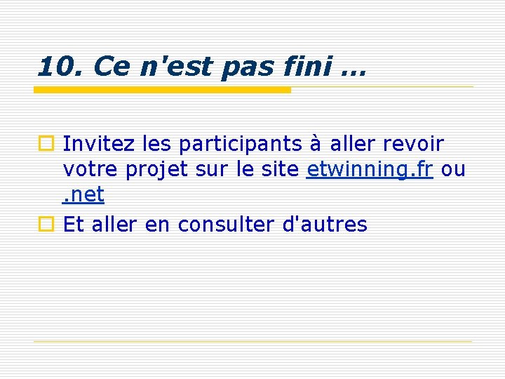 10. Ce n'est pas fini … o Invitez les participants à aller revoir votre 10. Ce n'est pas fini … o Invitez les participants à aller revoir votre