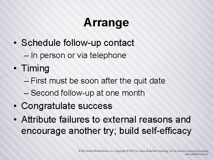 Arrange • Schedule follow-up contact – In person or via telephone • Timing –