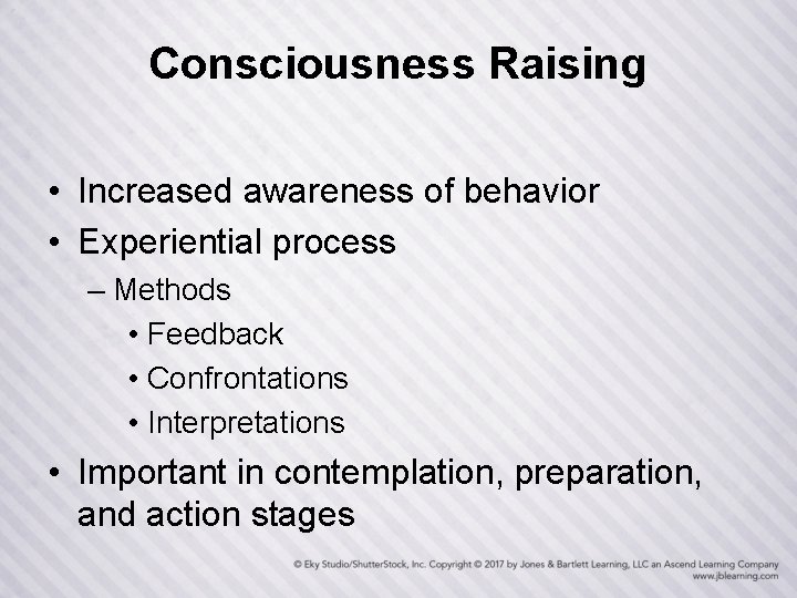 Consciousness Raising • Increased awareness of behavior • Experiential process – Methods • Feedback