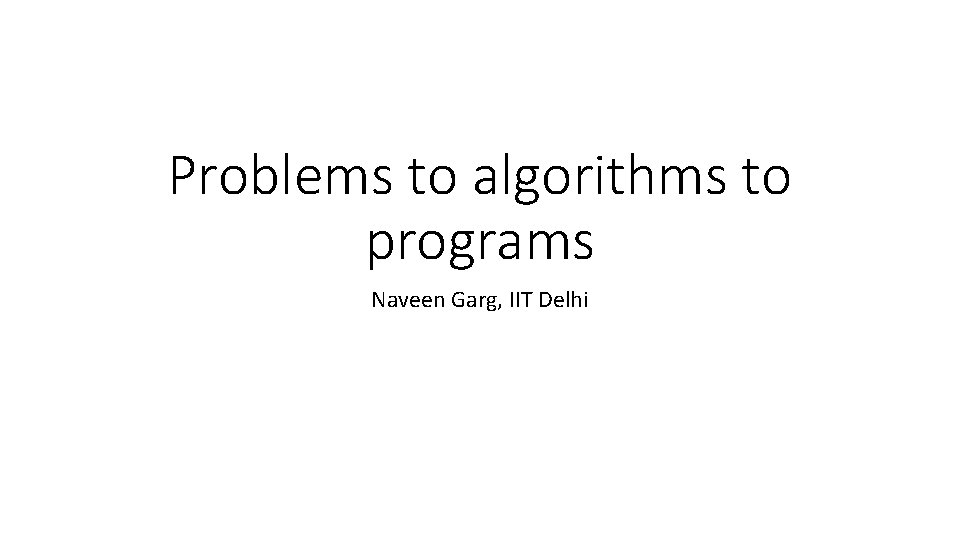 Problems to algorithms to programs Naveen Garg, IIT Delhi 