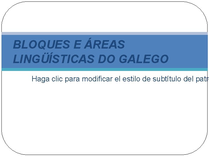 BLOQUES E ÁREAS LINGÜÍSTICAS DO GALEGO Haga clic para modificar el estilo de subtítulo