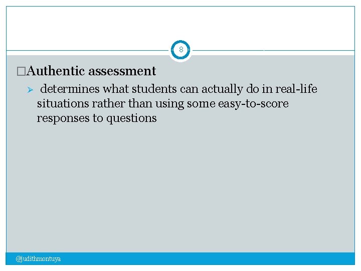 8 �Authentic assessment Ø determines what students can actually do in real-life situations rather