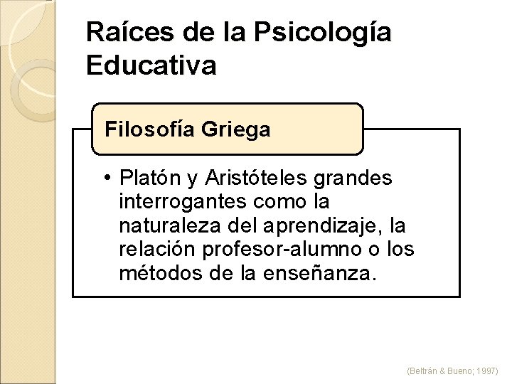 Raíces de la Psicología Educativa Filosofía Griega • Platón y Aristóteles grandes interrogantes como