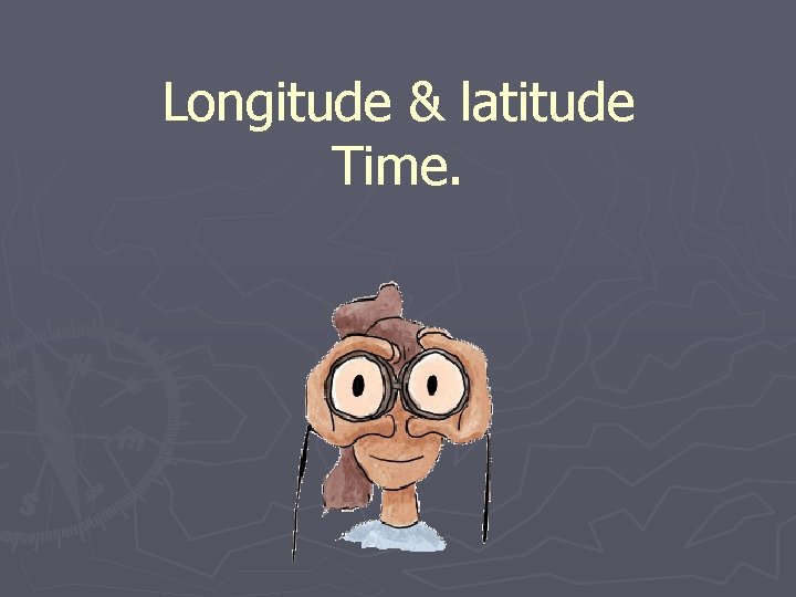 Longitude & latitude Time. 