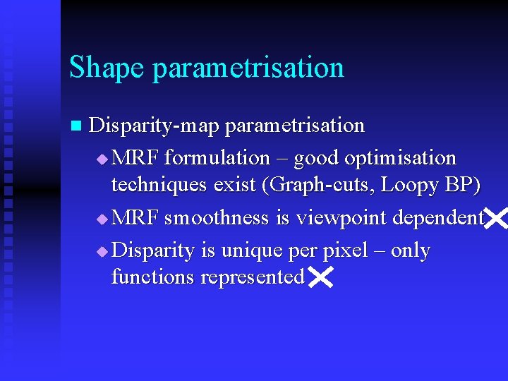 Shape parametrisation n Disparity-map parametrisation u MRF formulation – good optimisation techniques exist (Graph-cuts,