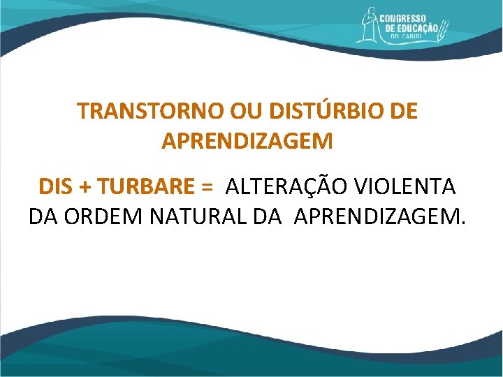 TRANSTORNO OU DISTÚRBIO DE APRENDIZAGEM DIS + TURBARE = ALTERAÇÃO VIOLENTA DA ORDEM NATURAL