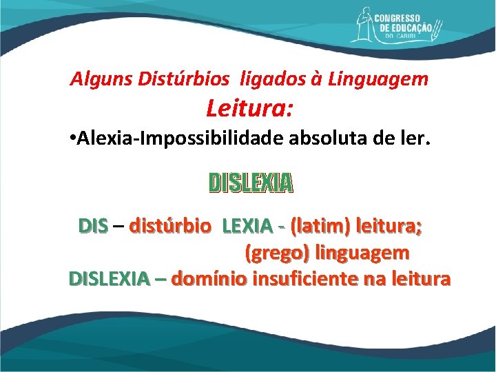 Alguns Distúrbios ligados à Linguagem Leitura: • Alexia-Impossibilidade absoluta de ler. DISLEXIA DIS –