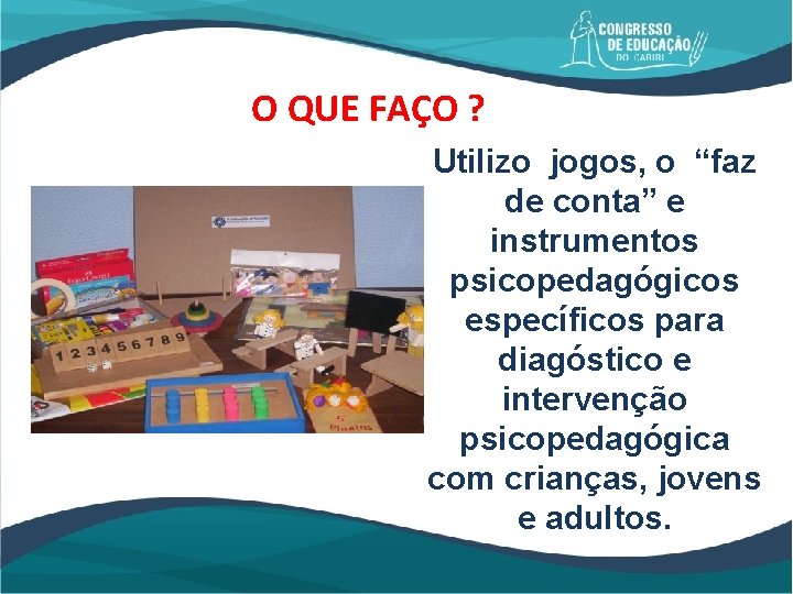 O QUE FAÇO ? Utilizo jogos, o “faz de conta” e instrumentos psicopedagógicos específicos