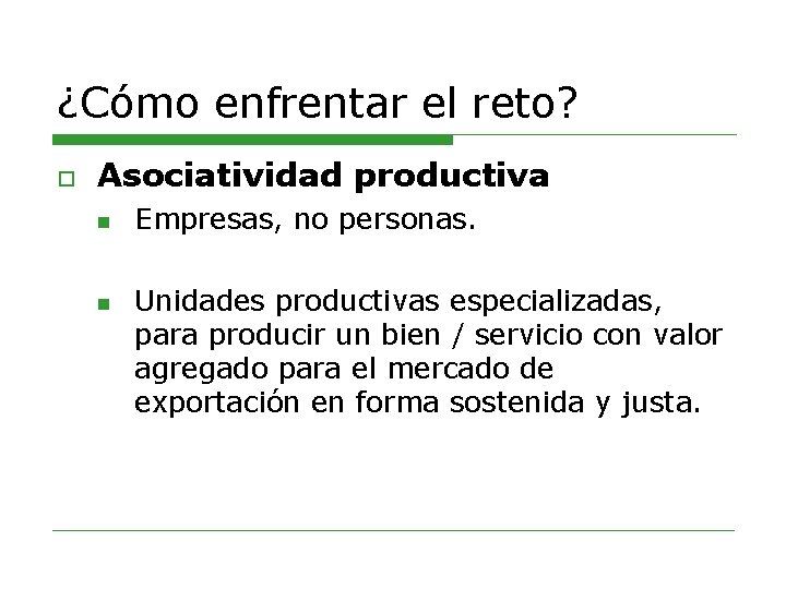 ¿Cómo enfrentar el reto? o Asociatividad productiva n n Empresas, no personas. Unidades productivas