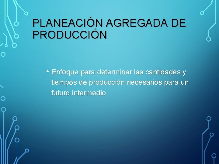 PLANEACIÓN AGREGADA DE PRODUCCIÓN • Enfoque para determinar las cantidades y tiempos de producción