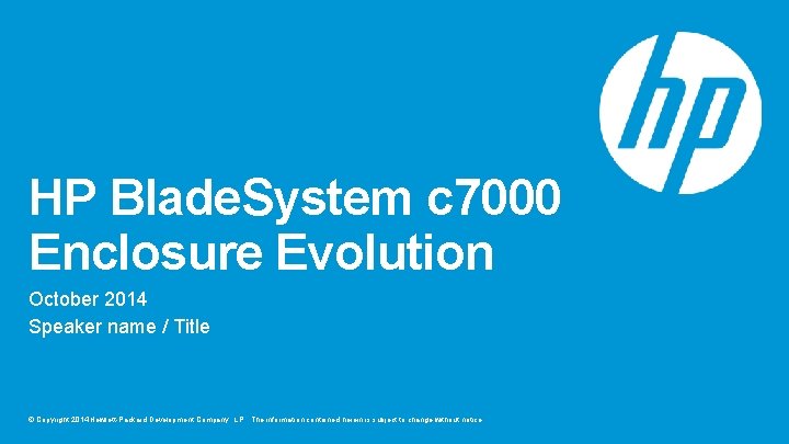 HP Blade. System c 7000 Enclosure Evolution October 2014 Speaker name / Title ©