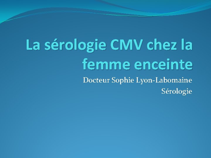 La sérologie CMV chez la femme enceinte Docteur Sophie Lyon-Labomaine Sérologie 