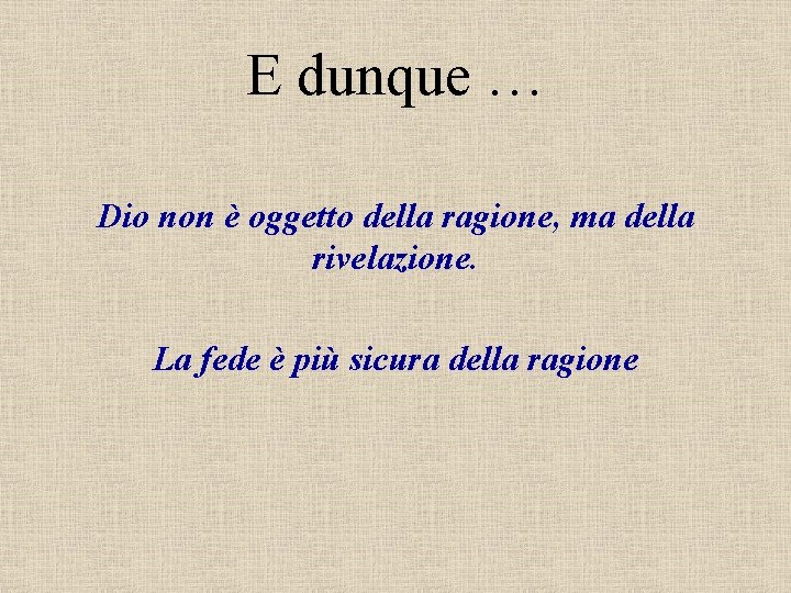 E dunque … Dio non è oggetto della ragione, ma della rivelazione. La fede