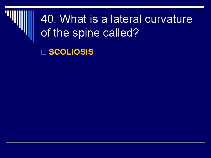 40. What is a lateral curvature of the spine called? o SCOLIOSIS 