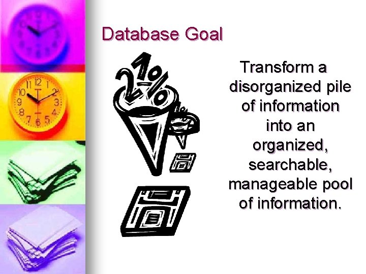 Database Goal Transform a disorganized pile of information into an organized, searchable, manageable pool Database Goal Transform a disorganized pile of information into an organized, searchable, manageable pool