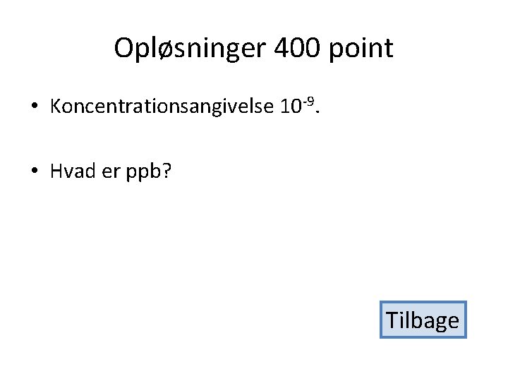 Opløsninger 400 point • Koncentrationsangivelse 10 -9. • Hvad er ppb? Tilbage 