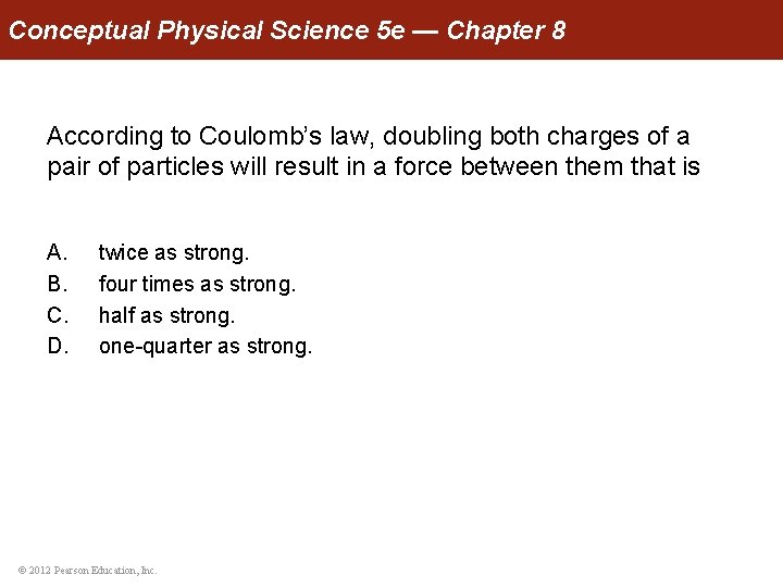Conceptual Physical Science 5 e — Chapter 8 According to Coulomb’s law, doubling both