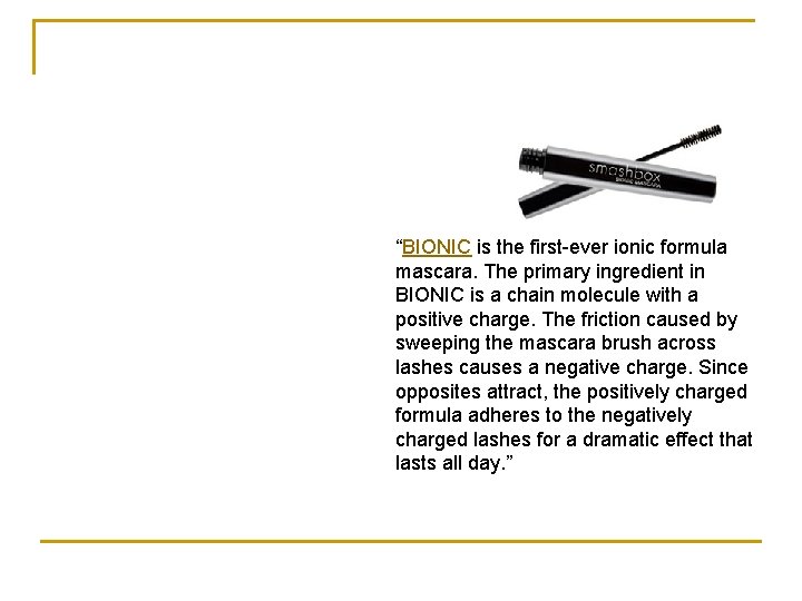 “BIONIC is the first-ever ionic formula mascara. The primary ingredient in BIONIC is a