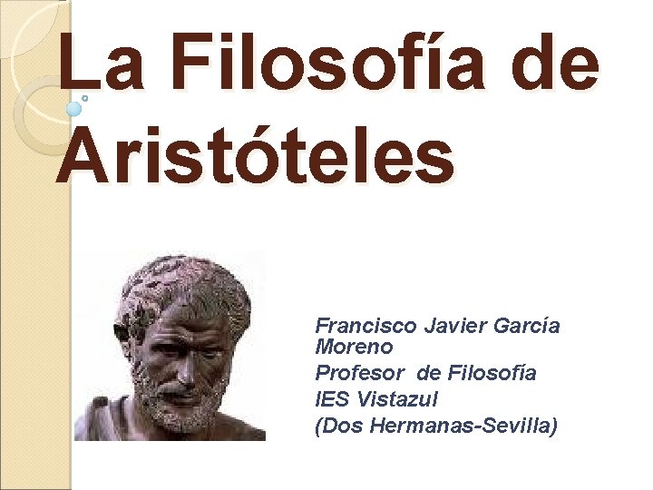La Filosofía de Aristóteles Francisco Javier García Moreno Profesor de Filosofía IES Vistazul (Dos