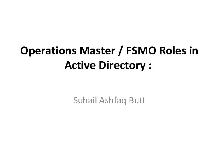 Operations Master / FSMO Roles in Active Directory : Suhail Ashfaq Butt Operations Master / FSMO Roles in Active Directory : Suhail Ashfaq Butt