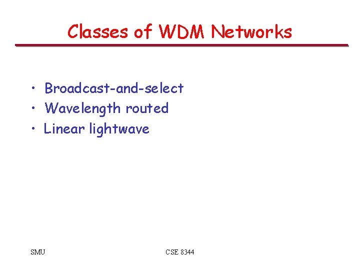 Classes of WDM Networks • Broadcast-and-select • Wavelength routed • Linear lightwave SMU CSE