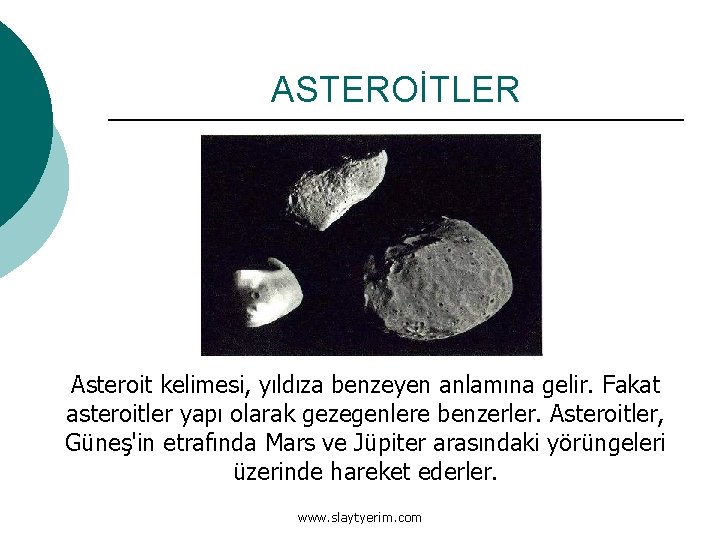 ASTEROİTLER Asteroit kelimesi, yıldıza benzeyen anlamına gelir. Fakat asteroitler yapı olarak gezegenlere benzerler. Asteroitler,