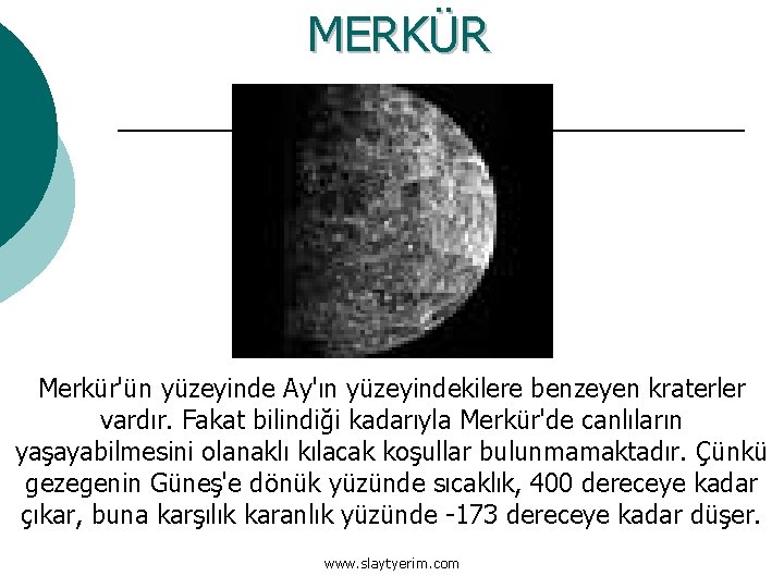 MERKÜR Merkür'ün yüzeyinde Ay'ın yüzeyindekilere benzeyen kraterler vardır. Fakat bilindiği kadarıyla Merkür'de canlıların yaşayabilmesini