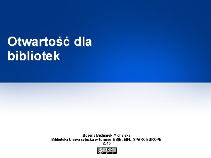 Otwartość dla bibliotek Bożena Bednarek-Michalska Biblioteka Uniwersytecka w Toruniu, EBIB, EIFL, SPARC EUROPE 2015