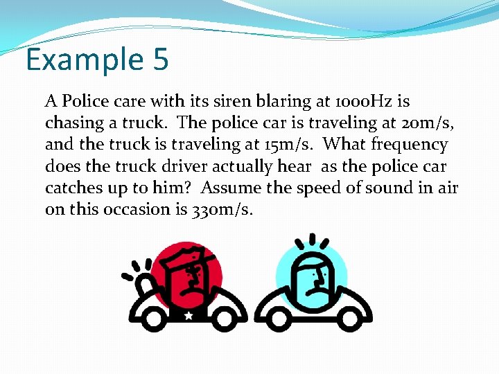 Example 5 A Police care with its siren blaring at 1000 Hz is chasing