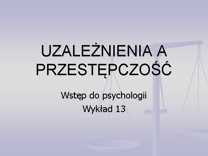 UZALEŻNIENIA A PRZESTĘPCZOŚĆ Wstęp do psychologii Wykład 13 