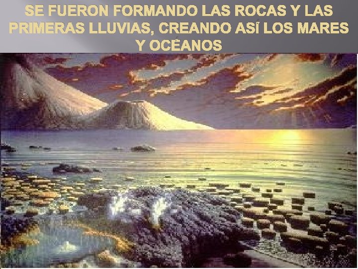 SE FUERON FORMANDO LAS ROCAS Y LAS PRIMERAS LLUVIAS, CREANDO ASÍ LOS MARES Y