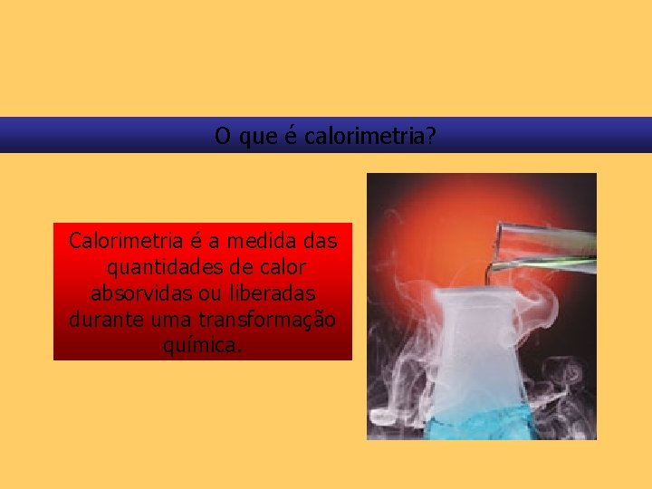 O que é calorimetria? Calorimetria é a medida das quantidades de calor absorvidas ou