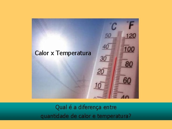 Calor x Temperatura Qual é a diferença entre quantidade de calor e temperatura? 