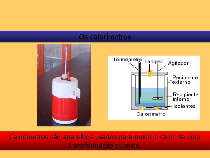 Os calorímetros Calorímetros são aparelhos usados para medir o calor de uma transformação química.