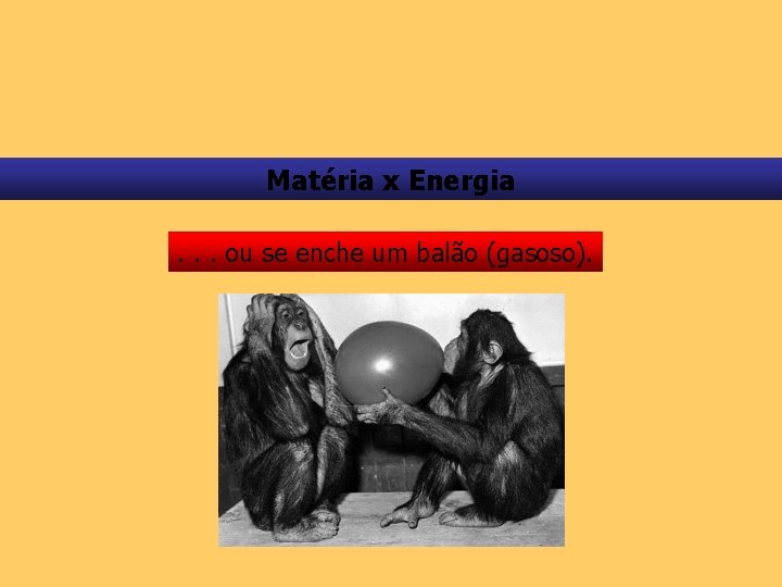 Matéria x Energia. . . ou se enche um balão (gasoso). 