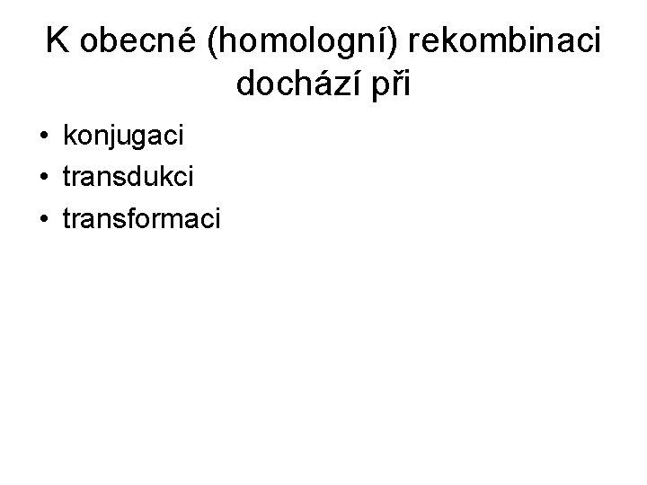 K obecné (homologní) rekombinaci dochází při • konjugaci • transdukci • transformaci K obecné (homologní) rekombinaci dochází při • konjugaci • transdukci • transformaci