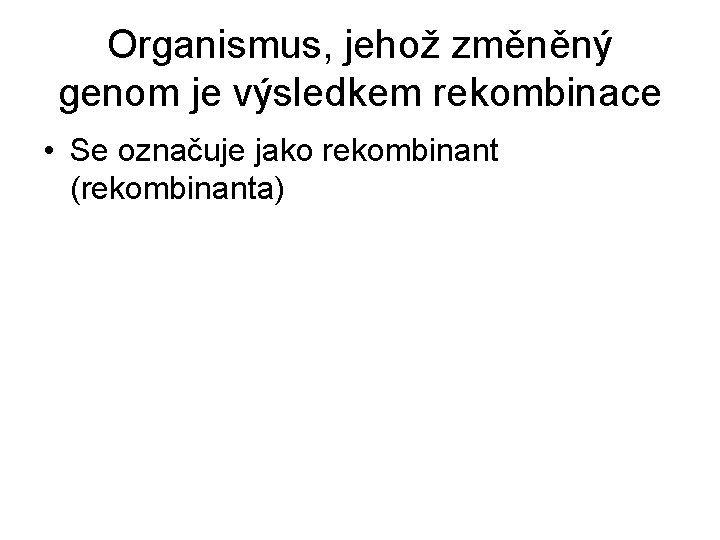 Organismus, jehož změněný genom je výsledkem rekombinace • Se označuje jako rekombinant (rekombinanta) 