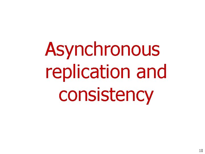 Asynchronous replication and consistency 18 