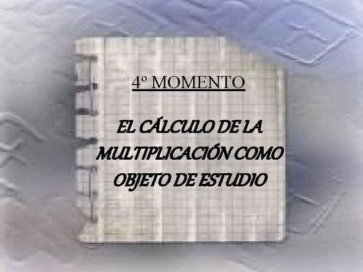 4º MOMENTO EL CÁLCULO DE LA MULTIPLICACIÓN COMO OBJETO DE ESTUDIO 